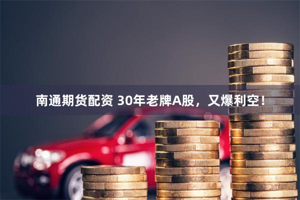 南通期货配资 30年老牌A股，又爆利空！