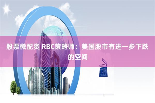 股票微配资 RBC策略师：美国股市有进一步下跌的空间