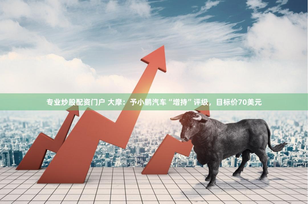 专业炒股配资门户 大摩：予小鹏汽车“增持”评级，目标价70美元