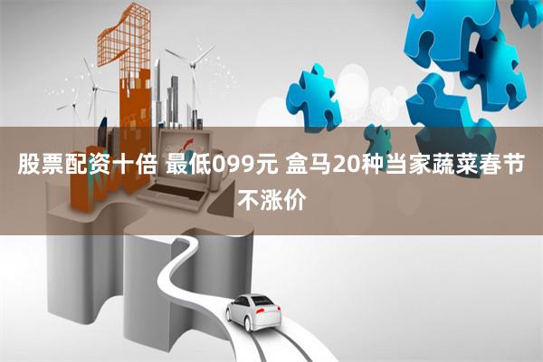 股票配资十倍 最低099元 盒马20种当家蔬菜春节不涨价