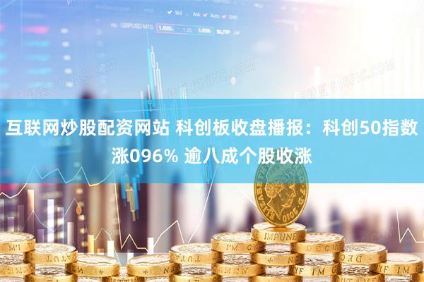 互联网炒股配资网站 科创板收盘播报：科创50指数涨096% 逾八成个股收涨