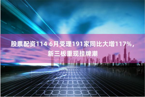 股票配资114 6月受理191家同比大增117%，新三板重现挂牌潮