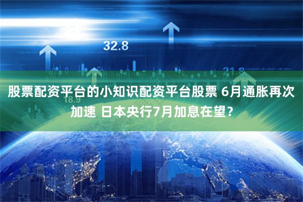 股票配资平台的小知识配资平台股票 6月通胀再次加速 日本央行7月加息在望？