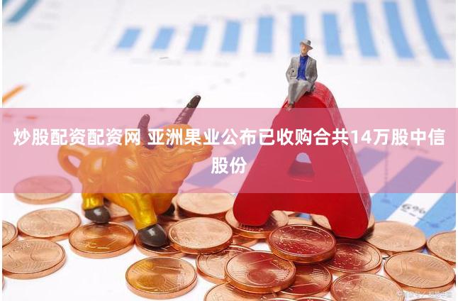 炒股配资配资网 亚洲果业公布已收购合共14万股中信股份