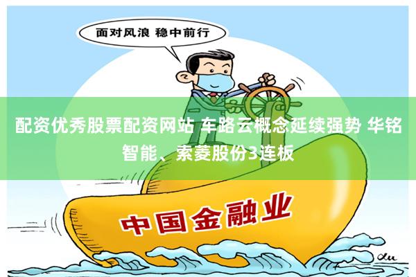 配资优秀股票配资网站 车路云概念延续强势 华铭智能、索菱股份3连板
