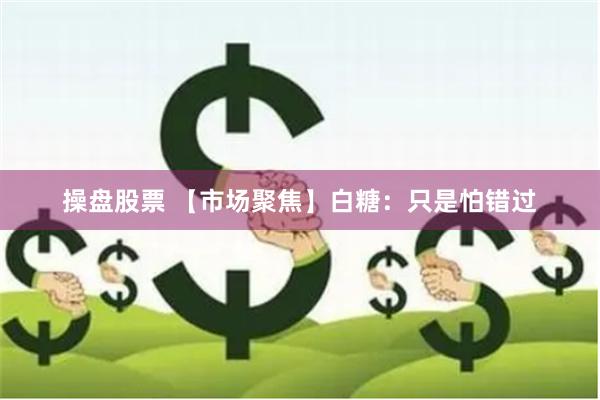 操盘股票 【市场聚焦】白糖：只是怕错过