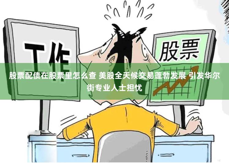股票配债在股票里怎么查 美股全天候交易蓬勃发展 引发华尔街专业人士担忧