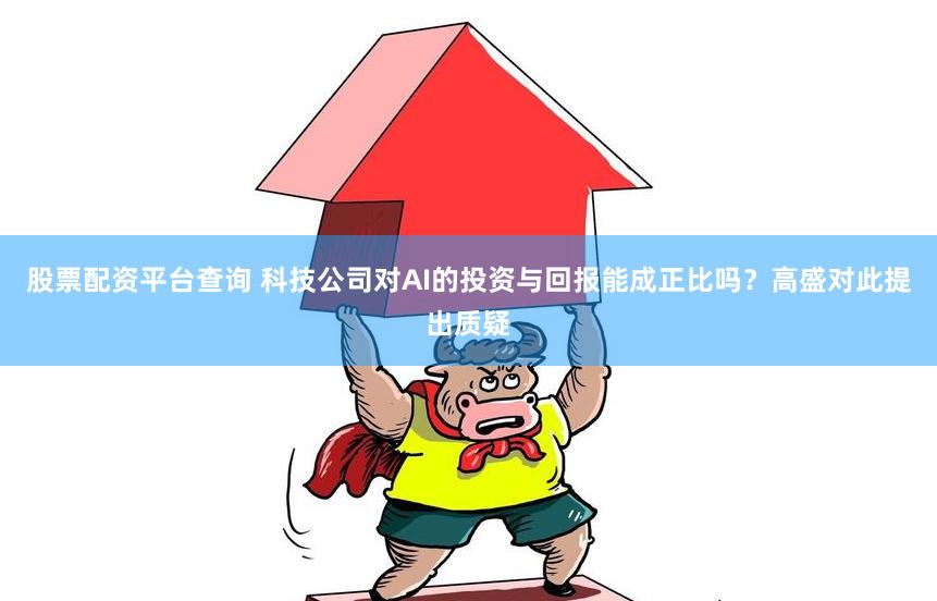 股票配资平台查询 科技公司对AI的投资与回报能成正比吗？高盛对此提出质疑