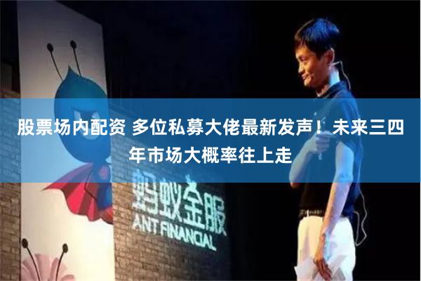 股票场内配资 多位私募大佬最新发声！未来三四年市场大概率往上走