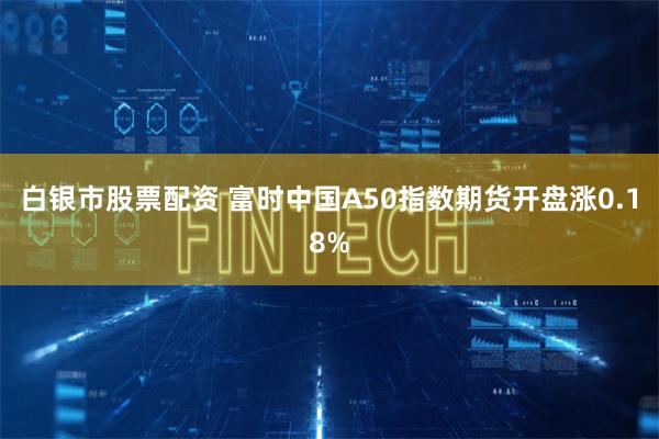 白银市股票配资 富时中国A50指数期货开盘涨0.18%