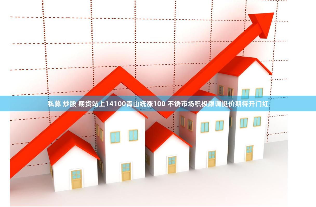 私募 炒股 期货站上14100青山统涨100 不锈市场积极跟调挺价期待开门红
