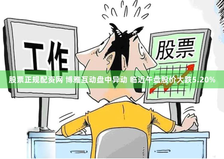 股票正规配资网 博雅互动盘中异动 临近午盘股价大跌5.20%