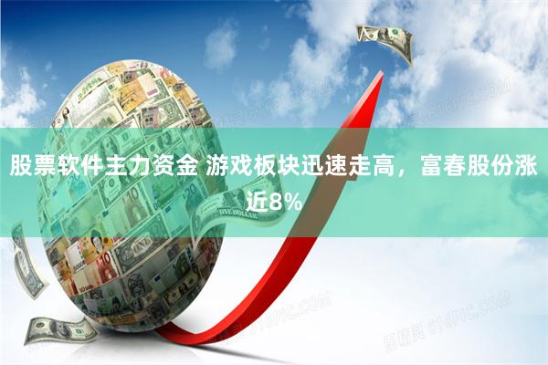 股票软件主力资金 游戏板块迅速走高，富春股份涨近8%