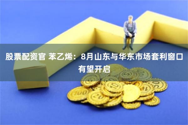 股票配资官 苯乙烯：8月山东与华东市场套利窗口有望开启