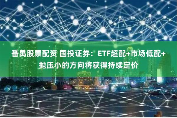 番禺股票配资 国投证券：ETF超配+市场低配+抛压小的方向将获得持续定价