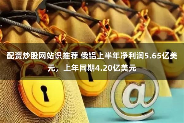 配资炒股网站识推荐 俄铝上半年净利润5.65亿美元，上年同期4.20亿美元