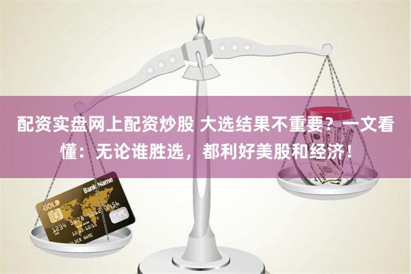 配资实盘网上配资炒股 大选结果不重要？一文看懂：无论谁胜选，都利好美股和经济！