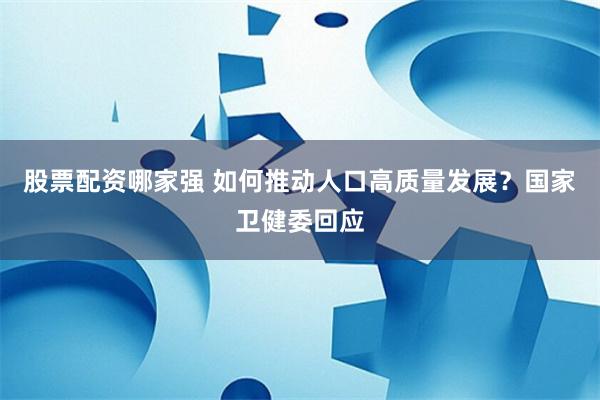 股票配资哪家强 如何推动人口高质量发展？国家卫健委回应
