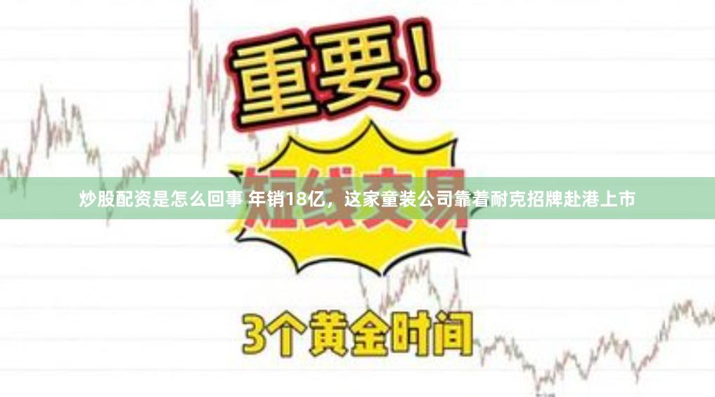 炒股配资是怎么回事 年销18亿，这家童装公司靠着耐克招牌赴港上市