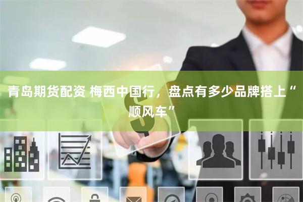 青岛期货配资 梅西中国行，盘点有多少品牌搭上“顺风车”