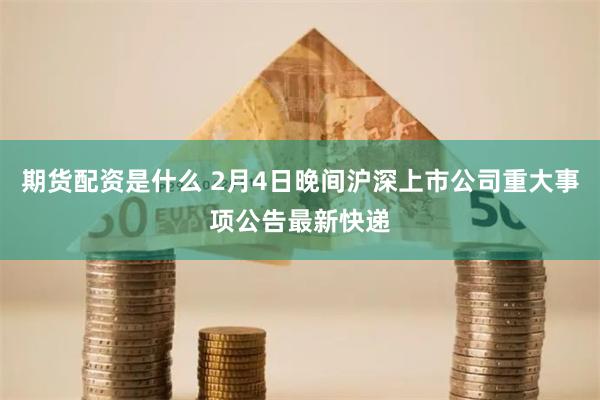 期货配资是什么 2月4日晚间沪深上市公司重大事项公告最新快递