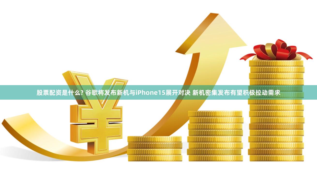 股票配资是什么? 谷歌将发布新机与iPhone15展开对决 新机密集发布有望积极拉动需求