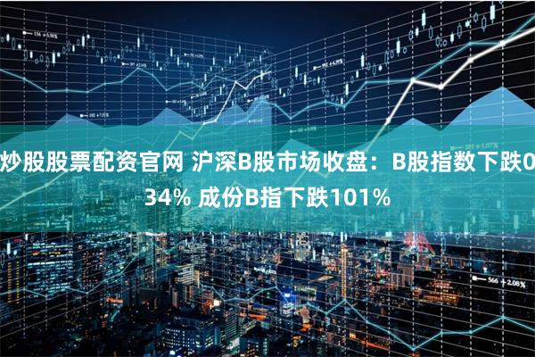 炒股股票配资官网 沪深B股市场收盘：B股指数下跌034% 成份B指下跌101%