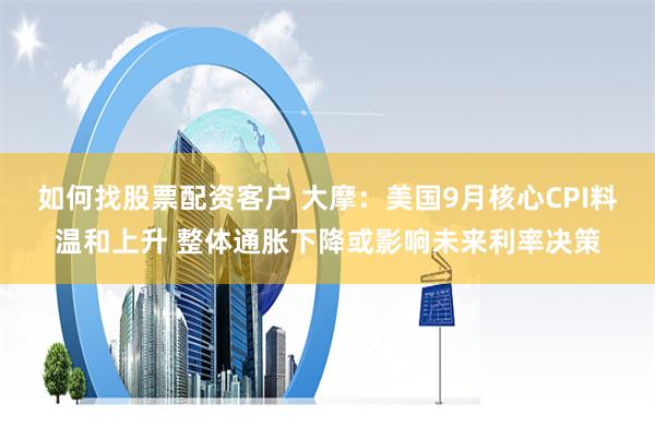 如何找股票配资客户 大摩：美国9月核心CPI料温和上升 整体通胀下降或影响未来利率决策