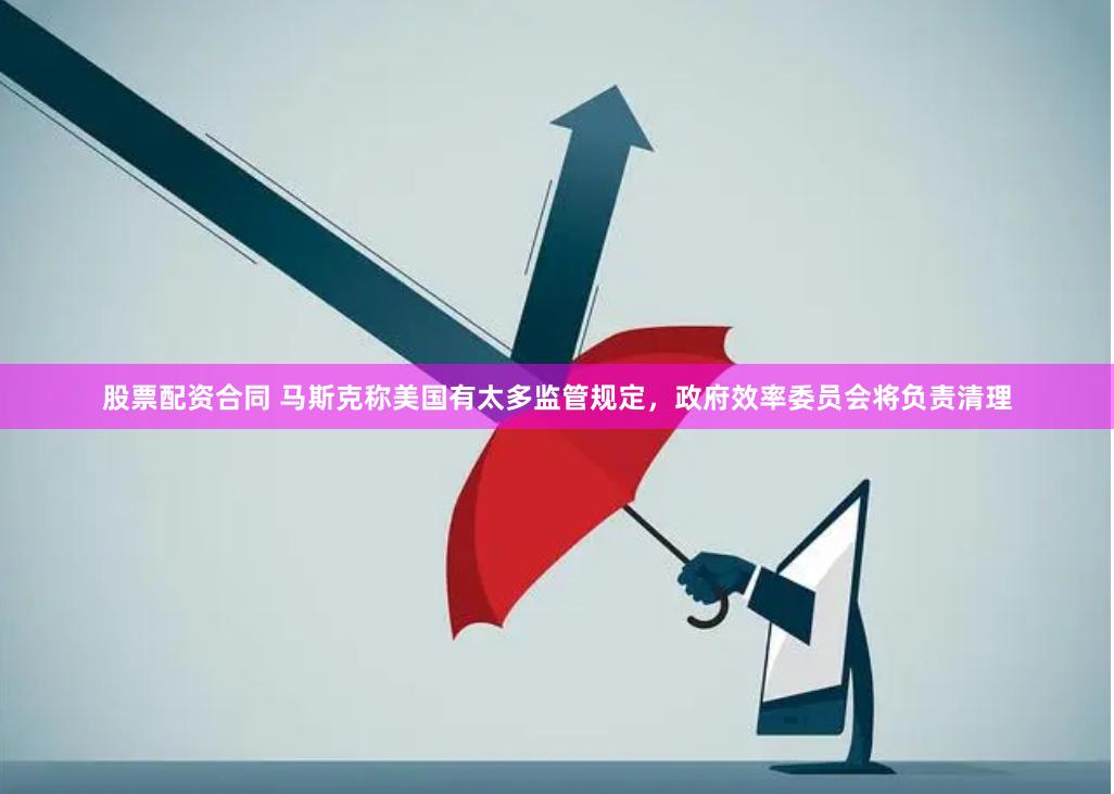 股票配资合同 马斯克称美国有太多监管规定，政府效率委员会将负责清理
