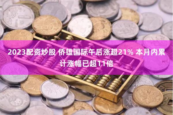 2023配资炒股 侨雄国际午后涨超21% 本月内累计涨幅已超11倍