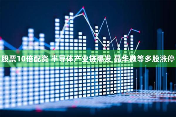 股票10倍配资 半导体产业链爆发 晶华微等多股涨停