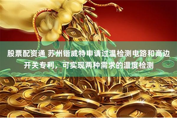 股票配资通 苏州锴威特申请过温检测电路和高边开关专利，可实现两种需求的温度检测