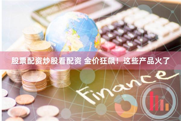 股票配资炒股看配资 金价狂飙！这些产品火了