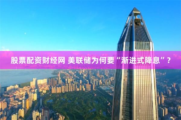 股票配资财经网 美联储为何要“渐进式降息”？