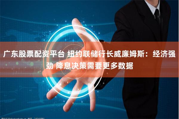广东股票配资平台 纽约联储行长威廉姆斯：经济强劲 降息决策需要更多数据