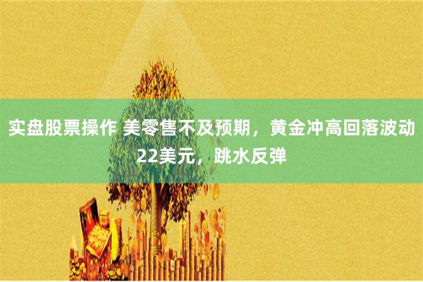 实盘股票操作 美零售不及预期，黄金冲高回落波动22美元，跳水反弹