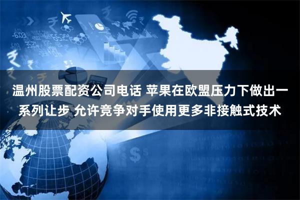 温州股票配资公司电话 苹果在欧盟压力下做出一系列让步 允许竞争对手使用更多非接触式技术