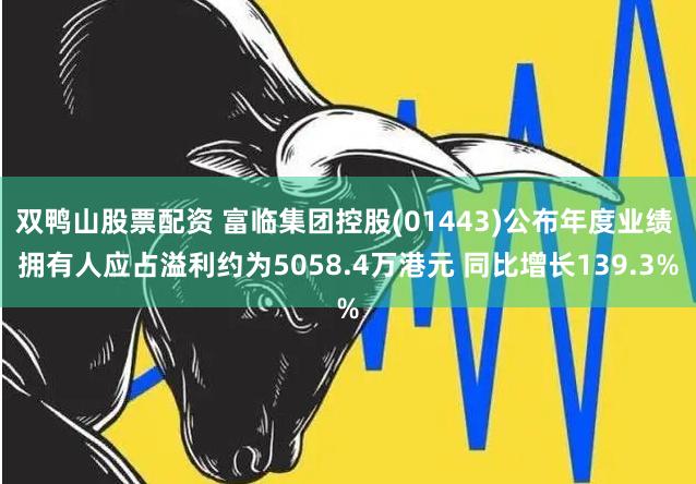 双鸭山股票配资 富临集团控股(01443)公布年度业绩 拥有人应占溢利约为5058.4万港元 同比增长139.3%