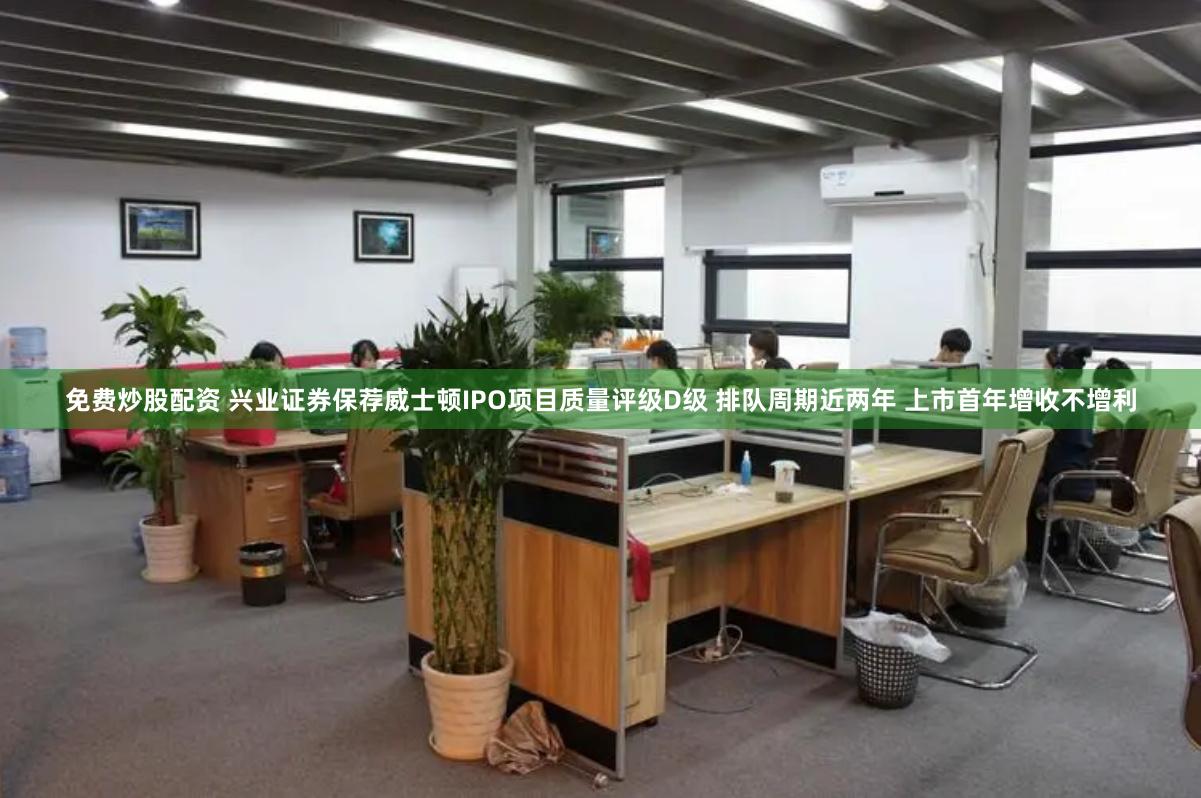 免费炒股配资 兴业证券保荐威士顿IPO项目质量评级D级 排队周期近两年 上市首年增收不增利