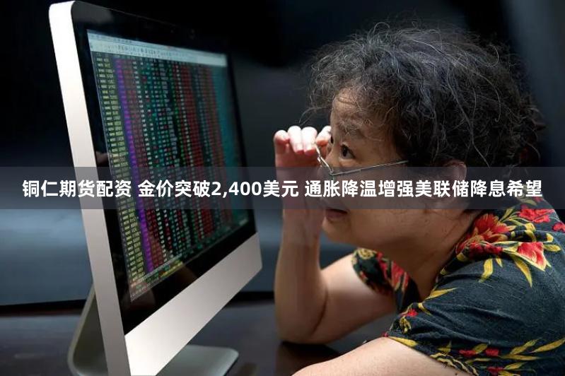 铜仁期货配资 金价突破2,400美元 通胀降温增强美联储降息希望