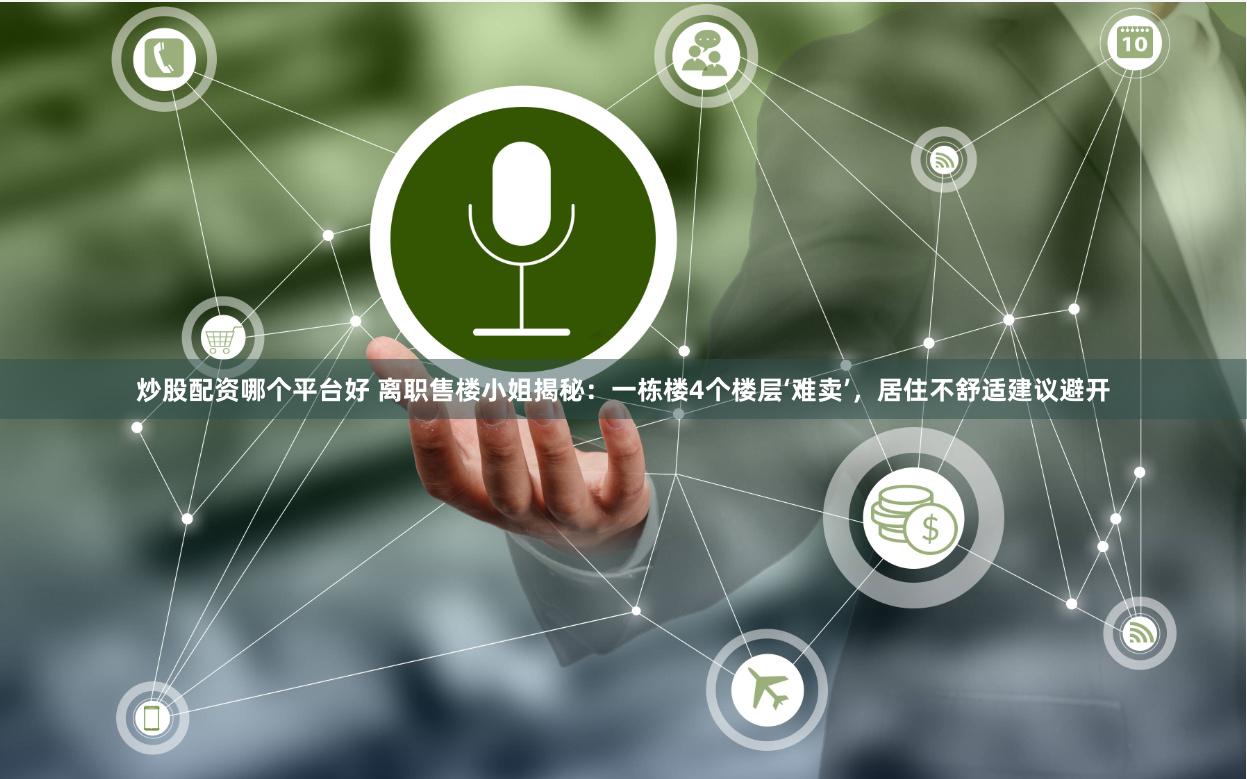 炒股配资哪个平台好 离职售楼小姐揭秘：一栋楼4个楼层‘难卖’，居住不舒适建议避开