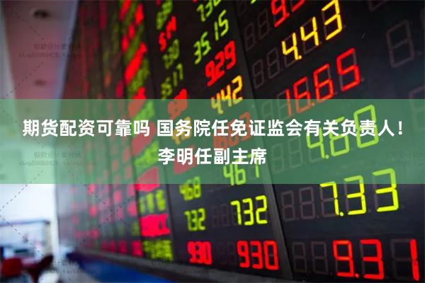 期货配资可靠吗 国务院任免证监会有关负责人！李明任副主席