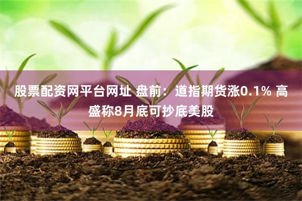 股票配资网平台网址 盘前：道指期货涨0.1% 高盛称8月底可抄底美股