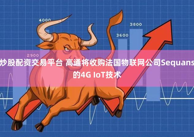 炒股配资交易平台 高通将收购法国物联网公司Sequans的4G IoT技术