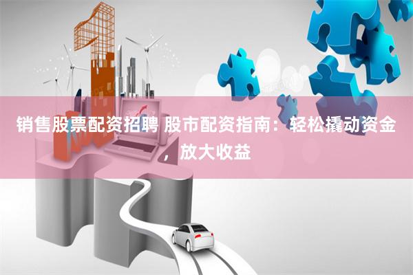 销售股票配资招聘 股市配资指南：轻松撬动资金，放大收益