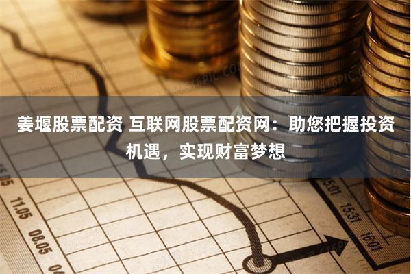 姜堰股票配资 互联网股票配资网：助您把握投资机遇，实现财富梦想