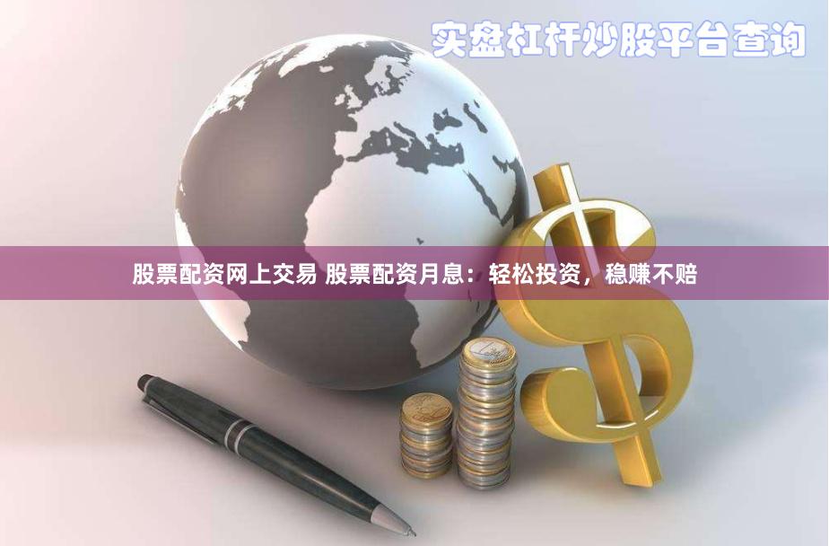 股票配资网上交易 股票配资月息：轻松投资，稳赚不赔