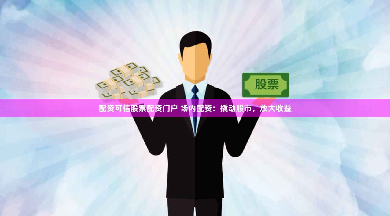 配资可信股票配资门户 场内配资：撬动股市，放大收益