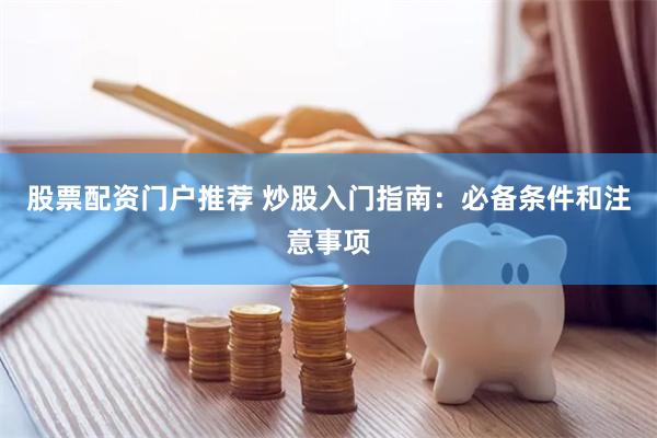 股票配资门户推荐 炒股入门指南：必备条件和注意事项