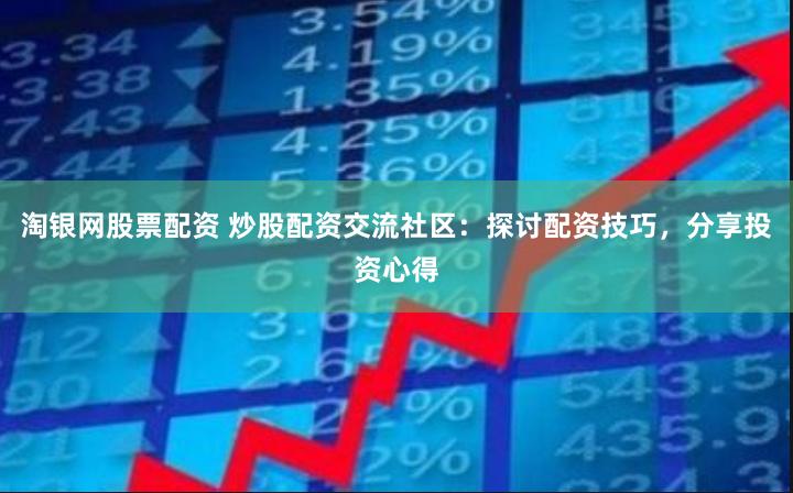淘银网股票配资 炒股配资交流社区：探讨配资技巧，分享投资心得